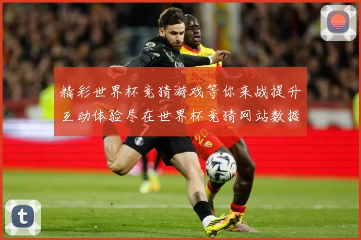精彩世界杯竞猜游戏等你来战提升互动体验尽在世界杯竞猜网站数据研判：最新赛事动态与深度分析