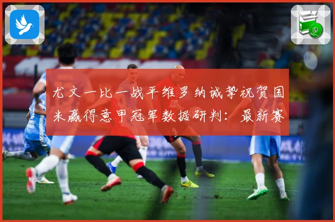 尤文一比一战平维罗纳诚挚祝贺国米赢得意甲冠军数据研判：最新赛事动态与深度分析