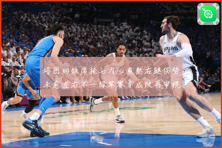 塔图姆缺席抢七内心煎熬右腿伤势未愈左右不一绿军赛季成败再审视赛场复盘：最新赛事动态与深度分析