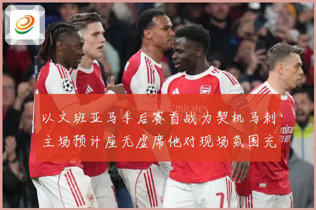 以文班亚马季后赛首战为契机马刺主场预计座无虚席他对现场氛围充成长观察：最新赛事动态与深度分析