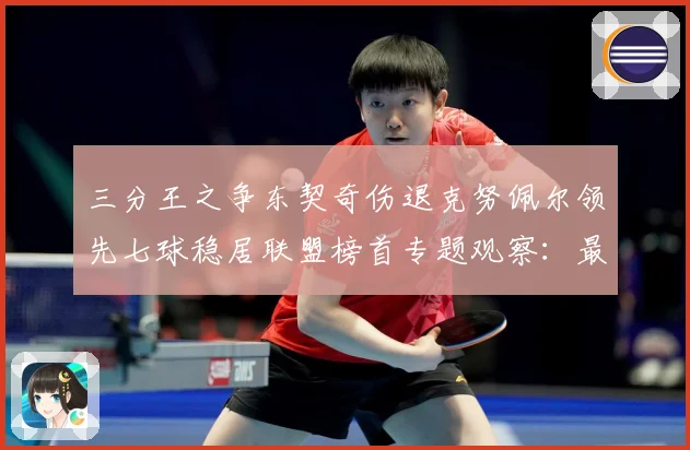 三分王之争东契奇伤退克努佩尔领先七球稳居联盟榜首专题观察：最新赛事动态与深度分析