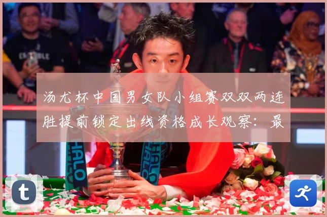 汤尤杯中国男女队小组赛双双两连胜提前锁定出线资格成长观察：最新赛事动态与深度分析