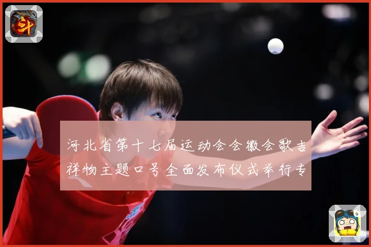 河北省第十七届运动会会徽会歌吉祥物主题口号全面发布仪式举行专题观察：最新赛事动态与深度分析