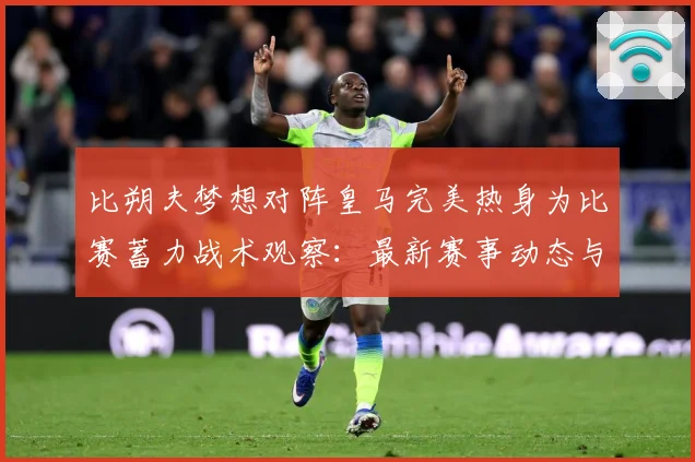 比朔夫梦想对阵皇马完美热身为比赛蓄力战术观察：最新赛事动态与深度分析