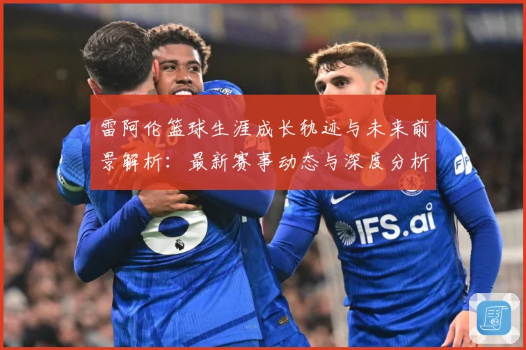 雷阿伦篮球生涯成长轨迹与未来前景解析：最新赛事动态与深度分析
