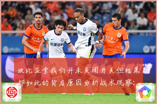 坎比亚索我们并未关闭开关但结果却如此的背后原因分析战术观察：最新赛事动态与深度分析