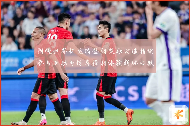 围绕世界杯竞猜签到奖励打造持续参与互动与惊喜福利体验新玩法数据研判：最新赛事动态与深度分析