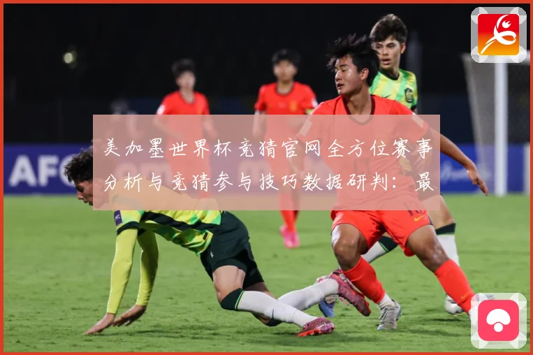 美加墨世界杯竞猜官网全方位赛事分析与竞猜参与技巧数据研判：最新赛事动态与深度分析