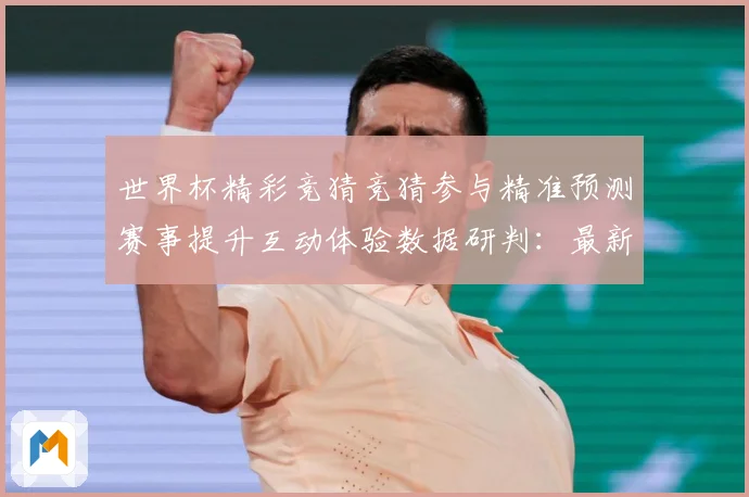 世界杯精彩竞猜竞猜参与精准预测赛事提升互动体验数据研判：最新赛事动态与深度分析