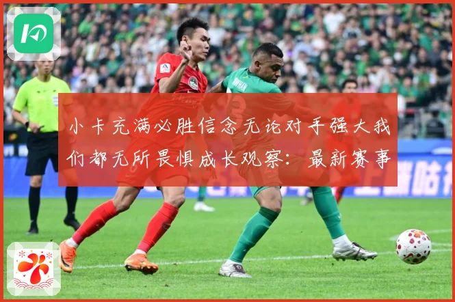 小卡充满必胜信念无论对手强大我们都无所畏惧成长观察：最新赛事动态与深度分析