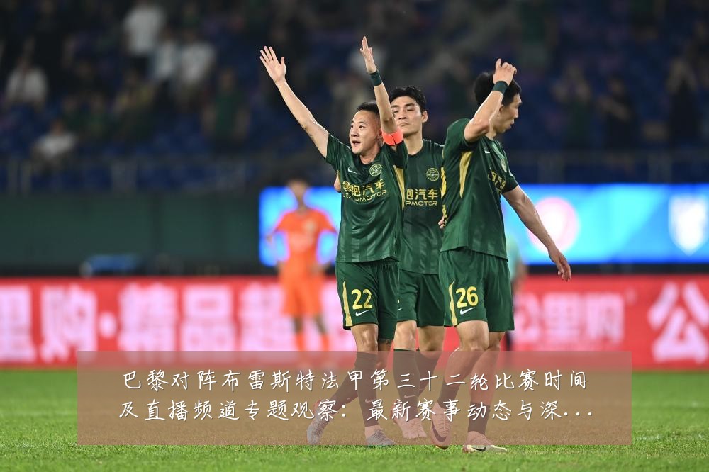 巴黎对阵布雷斯特法甲第三十二轮比赛时间及直播频道专题观察：最新赛事动态与深度分析