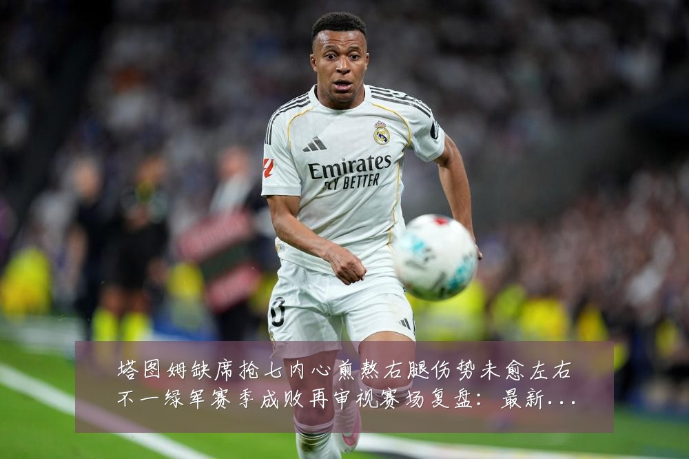 塔图姆缺席抢七内心煎熬右腿伤势未愈左右不一绿军赛季成败再审视赛场复盘：最新赛事动态与深度分析
