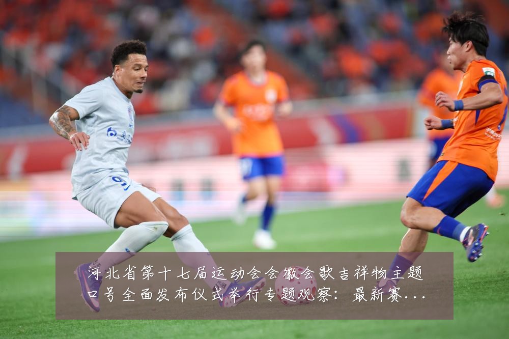 河北省第十七届运动会会徽会歌吉祥物主题口号全面发布仪式举行专题观察:最新赛事动态与深度分析