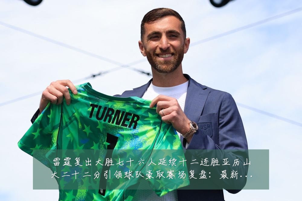雷霆复出大胜七十六人延续十二连胜亚历山大二十二分引领球队豪取赛场复盘:最新赛事动态与深度分析