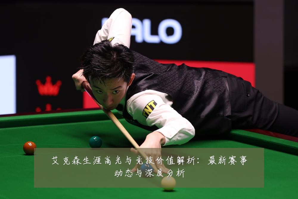 艾克森生涯高光与竞技价值解析:最新赛事动态与深度分析