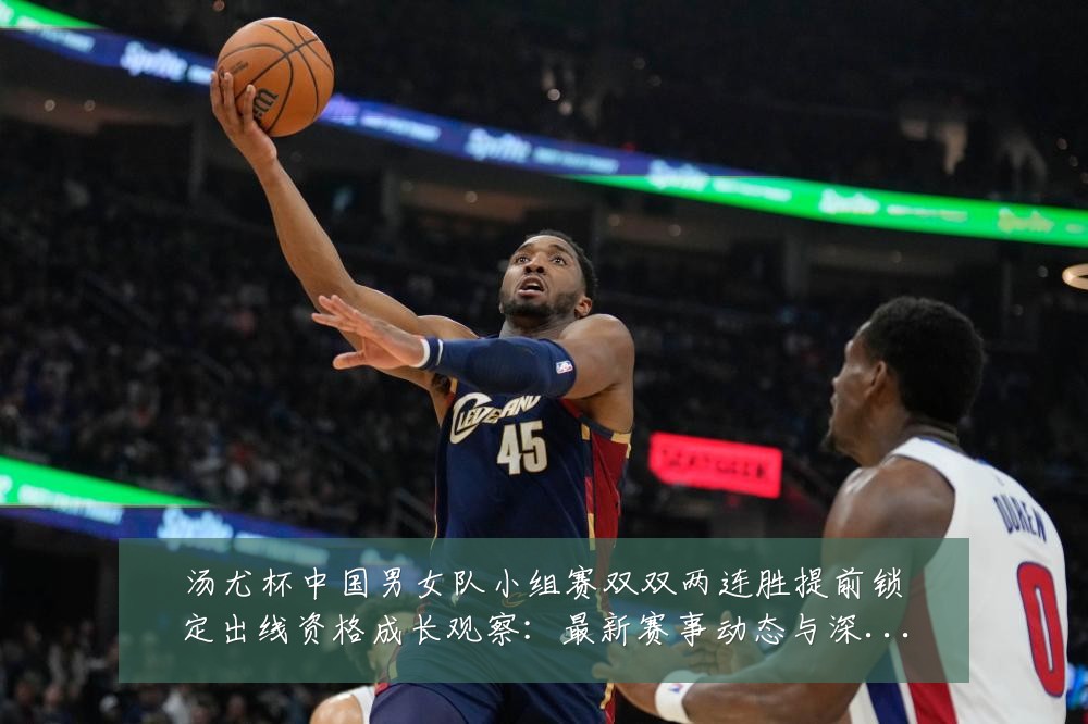 汤尤杯中国男女队小组赛双双两连胜提前锁定出线资格成长观察：最新赛事动态与深度分析