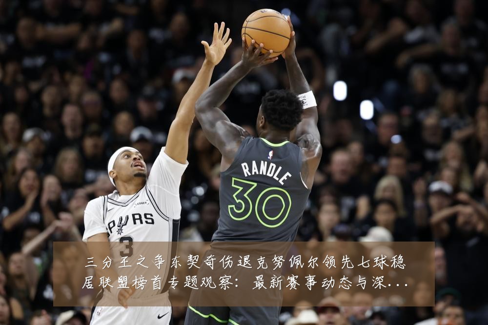 三分王之争东契奇伤退克努佩尔领先七球稳居联盟榜首专题观察：最新赛事动态与深度分析