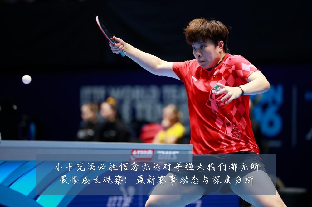 小卡充满必胜信念无论对手强大我们都无所畏惧成长观察:最新赛事动态与深度分析