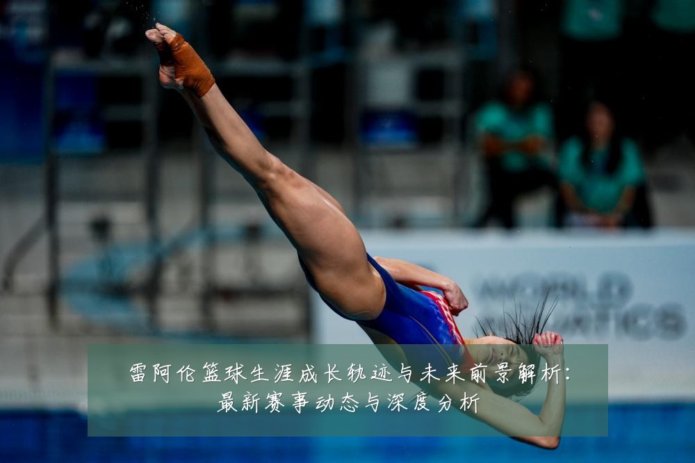雷阿伦篮球生涯成长轨迹与未来前景解析:最新赛事动态与深度分析